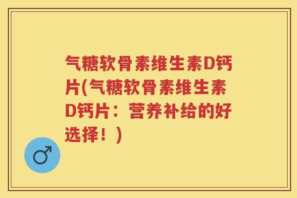 气糖软骨素维生素D钙片(气糖软骨素维生素D钙片:营养补给的好选择!) 气糖软骨素维生素D钙片(气糖软骨素维生素D钙片:营养补给的好选择!)