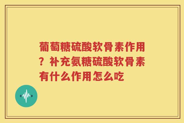 葡萄糖硫酸软骨素作用?补充氨糖硫酸软骨素有什么作用怎么吃 葡萄糖硫酸软骨素作用?补充氨糖硫酸软骨素有什么作用怎么吃