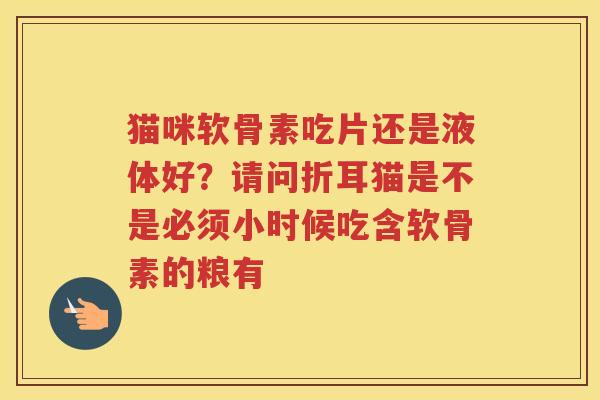 猫咪软骨素吃片还是液体好?请问折耳猫是不是必须小时候吃含软骨素的粮有 猫咪软骨素吃片还是液体好?请问折耳猫是不是必须小时候吃含软骨素的粮有