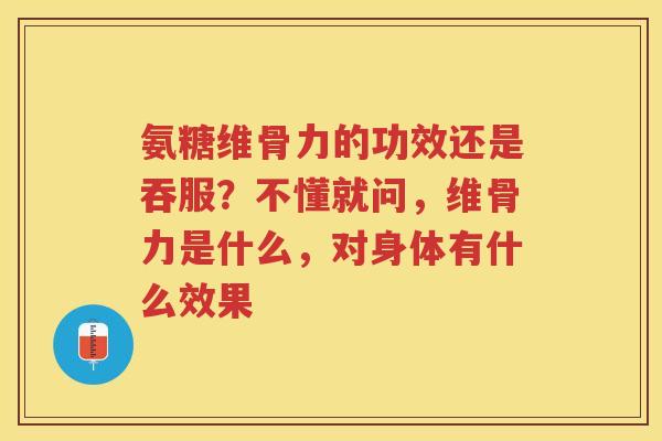 氨糖维骨力的功效还是吞服?不懂就问,维骨力是什么,对身体有什么效果 氨糖维骨力的功效还是吞服?不懂就问,维骨力是什么,对身体有什么效果