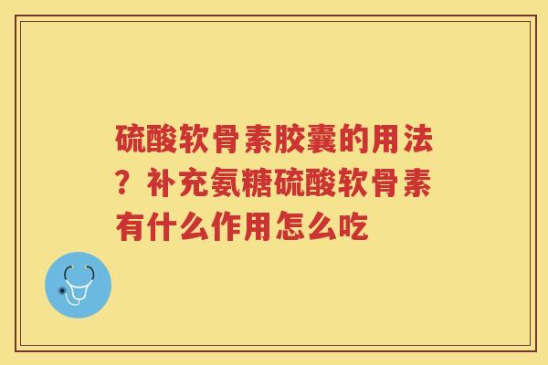 硫酸软骨素胶囊的用法?补充氨糖硫酸软骨素有什么作用怎么吃 硫酸软骨素胶囊的用法?补充氨糖硫酸软骨素有什么作用怎么吃