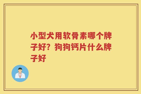 小型犬用软骨素哪个牌子好?狗狗钙片什么牌子好 小型犬用软骨素哪个牌子好?狗狗钙片什么牌子好
