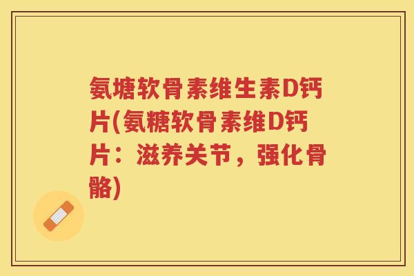 氨塘软骨素维生素D钙片(氨糖软骨素维D钙片：滋养关节，强化骨骼)