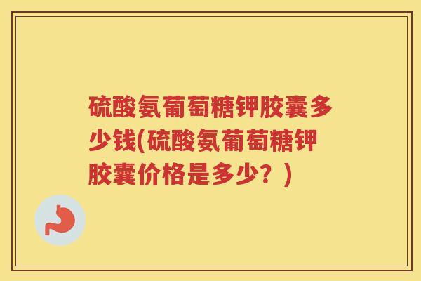 硫酸氨葡萄糖钾胶囊多少钱(硫酸氨葡萄糖钾胶囊价格是多少?) 硫酸氨葡萄糖钾胶囊多少钱(硫酸氨葡萄糖钾胶囊价格是多少?)