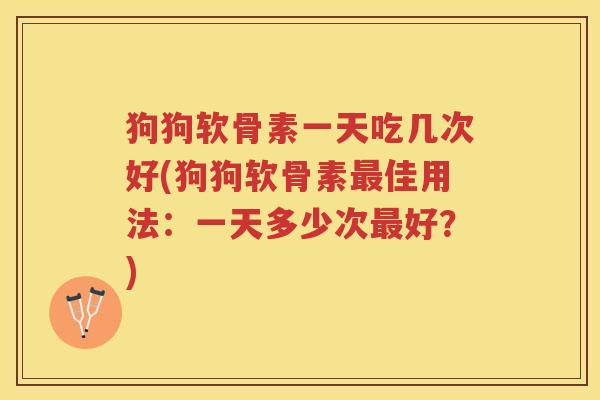 狗狗软骨素一天吃几次好(狗狗软骨素佳用法:一天多少次好?) 狗狗软骨素一天吃几次好(狗狗软骨素佳用法:一天多少次好?)