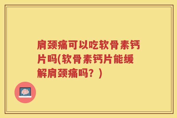 肩颈痛可以吃软骨素钙片吗(软骨素钙片能缓解肩颈痛吗？)