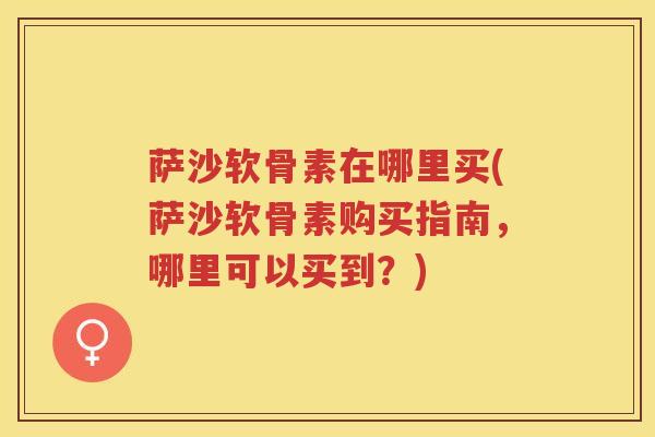 萨沙软骨素在哪里买(萨沙软骨素购买指南，哪里可以买到？)