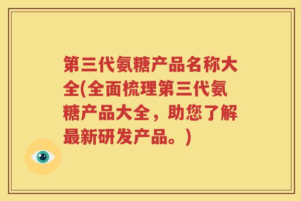 第三代氨糖产品名称大全(全面梳理第三代氨糖产品大全,助您了解新研发产品。) 第三代氨糖产品名称大全(全面梳理第三代氨糖产品大全,助您了解新研发产品。)