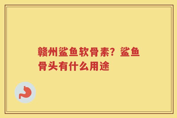 赣州鲨鱼软骨素?鲨鱼骨头有什么用途 赣州鲨鱼软骨素?鲨鱼骨头有什么用途