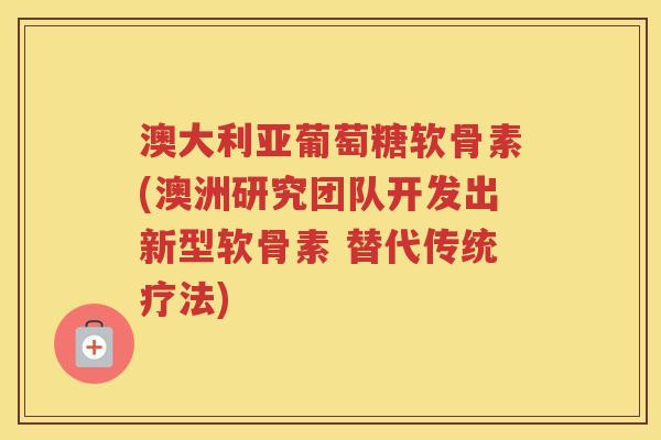 澳大利亚葡萄糖软骨素(澳洲研究团队开发出新型软骨素 替代传统疗法) 澳大利亚葡萄糖软骨素(澳洲研究团队开发出新型软骨素 替代传统疗法)
