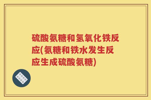 硫酸氨糖和氢氧化铁反应(氨糖和铁水发生反应生成硫酸氨糖)