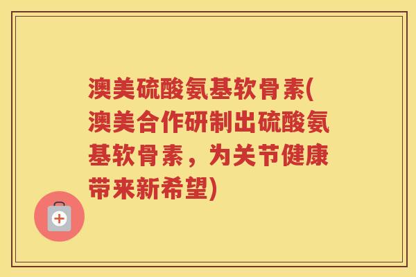 澳美硫酸氨基软骨素(澳美合作研制出硫酸氨基软骨素，为关节健康带来新希望)