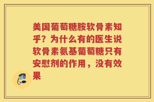 美国葡萄糖胺软骨素知乎?为什么有的医生说软骨素氨基葡萄糖只有安慰剂的作用,没有效果 美国葡萄糖胺软骨素知乎?为什么有的医生说软骨素氨基葡萄糖只有安慰剂的作用,没有效果