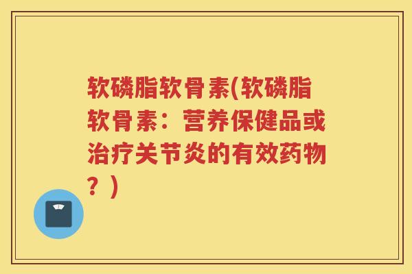 软磷脂软骨素(软磷脂软骨素:营养保健品或的有效?) 软磷脂软骨素(软磷脂软骨素:营养保健品或的有效?)