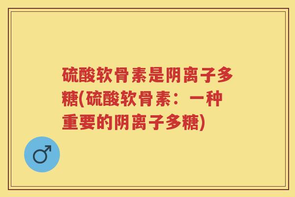 硫酸软骨素是阴离子多糖(硫酸软骨素:一种重要的阴离子多糖) 硫酸软骨素是阴离子多糖(硫酸软骨素:一种重要的阴离子多糖)