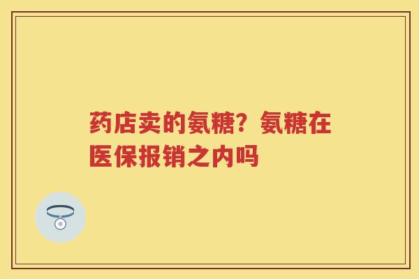 药店卖的氨糖？氨糖在医保报销之内吗