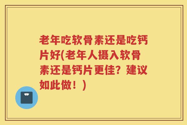 老年吃软骨素还是吃钙片好(老年人摄入软骨素还是钙片更佳?建议如此做!) 老年吃软骨素还是吃钙片好(老年人摄入软骨素还是钙片更佳?建议如此做!)