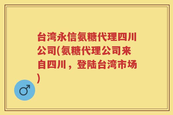 台湾永信氨糖代理四川公司(氨糖代理公司来自四川，登陆台湾市场)