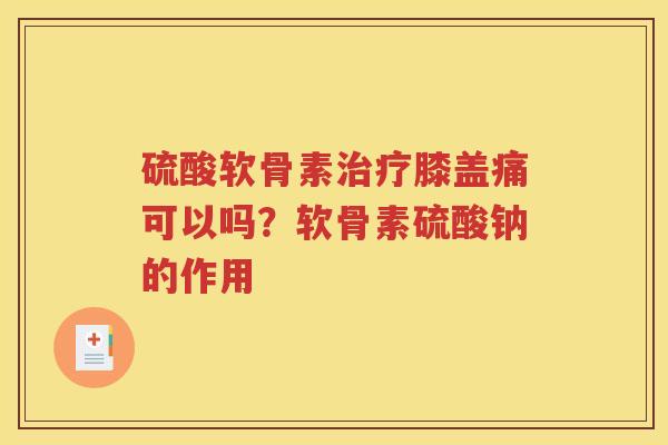 硫酸软骨素膝盖痛可以吗?软骨素硫酸钠的作用 硫酸软骨素膝盖痛可以吗?软骨素硫酸钠的作用