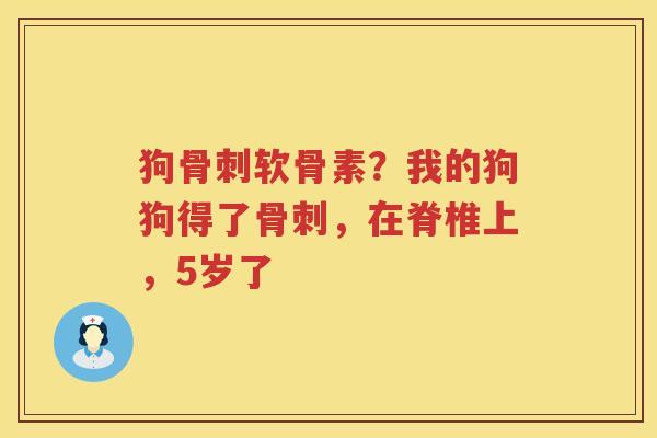 狗软骨素?我的狗狗得了,在脊椎上,5岁了 狗软骨素?我的狗狗得了,在脊椎上,5岁了