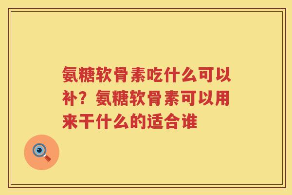 氨糖软骨素吃什么可以补?氨糖软骨素可以用来干什么的适合谁 氨糖软骨素吃什么可以补?氨糖软骨素可以用来干什么的适合谁