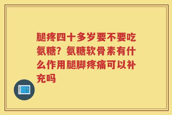 腿疼四十多岁要不要吃氨糖？氨糖软骨素有什么作用腿脚可以补充吗