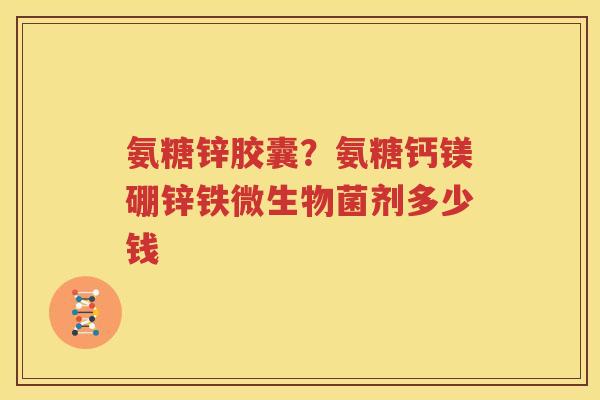 氨糖锌胶囊？氨糖钙镁硼锌铁微生物菌剂多少钱