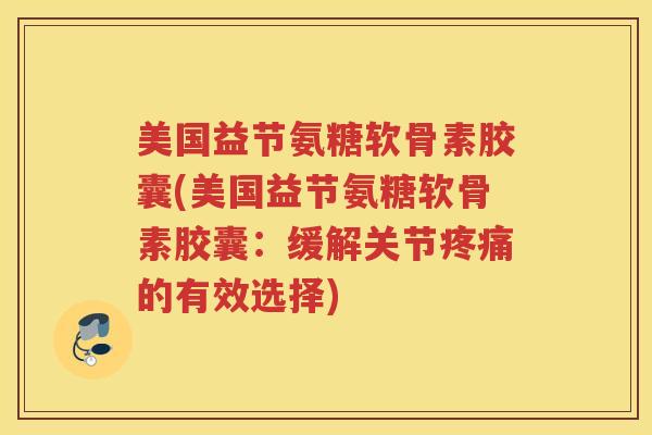 美国益节氨糖软骨素胶囊(美国益节氨糖软骨素胶囊：缓解关节的有效选择)