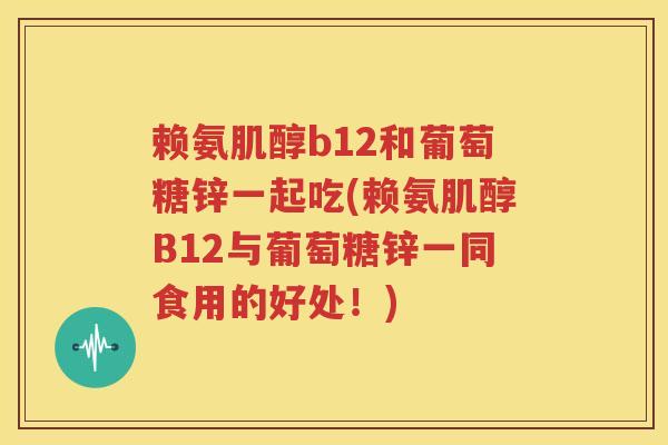 赖氨肌醇b12和葡萄糖锌一起吃(赖氨肌醇B12与葡萄糖锌一同食用的好处!) 赖氨肌醇b12和葡萄糖锌一起吃(赖氨肌醇B12与葡萄糖锌一同食用的好处!)