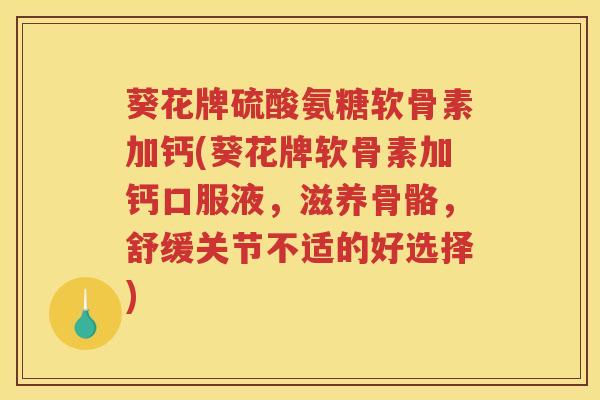 葵花牌硫酸氨糖软骨素加钙(葵花牌软骨素加钙口服液,滋养骨骼,舒缓关节不适的好选择) 葵花牌硫酸氨糖软骨素加钙(葵花牌软骨素加钙口服液,滋养骨骼,舒缓关节不适的好选择)
