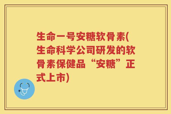 生命一号安糖软骨素(生命科学公司研发的软骨素保健品“安糖”正式上市) 生命一号安糖软骨素(生命科学公司研发的软骨素保健品“安糖”正式上市)