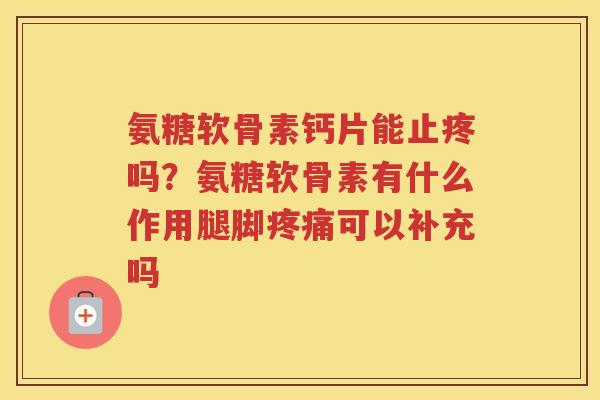 氨糖软骨素钙片能止疼吗？氨糖软骨素有什么作用腿脚可以补充吗
