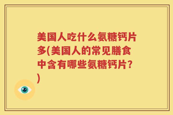 美国人吃什么氨糖钙片多(美国人的常见膳食中含有哪些氨糖钙片?) 美国人吃什么氨糖钙片多(美国人的常见膳食中含有哪些氨糖钙片?)