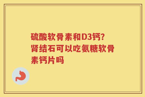 硫酸软骨素和D3钙？结石可以吃氨糖软骨素钙片吗