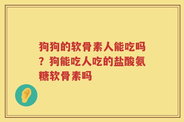 狗狗的软骨素人能吃吗？狗能吃人吃的盐酸氨糖软骨素吗