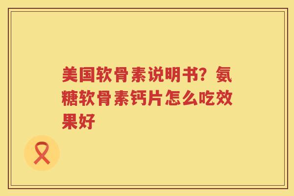 美国软骨素说明书?氨糖软骨素钙片怎么吃效果好 美国软骨素说明书?氨糖软骨素钙片怎么吃效果好