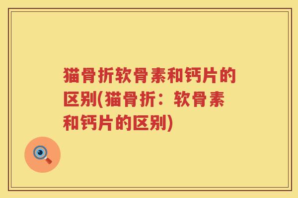 猫软骨素和钙片的区别(猫：软骨素和钙片的区别)