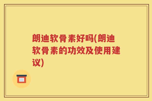 朗迪软骨素好吗(朗迪软骨素的功效及使用建议)