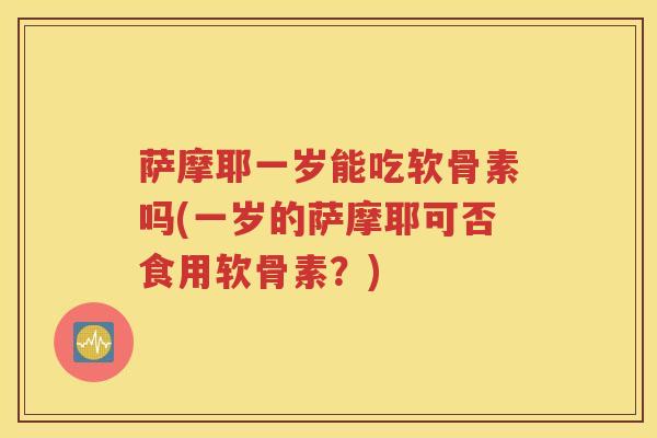 萨摩耶一岁能吃软骨素吗(一岁的萨摩耶可否食用软骨素？)