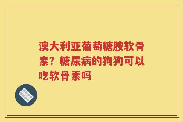 澳大利亚葡萄糖胺软骨素?的狗狗可以吃软骨素吗 澳大利亚葡萄糖胺软骨素?的狗狗可以吃软骨素吗