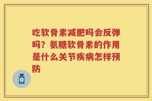 吃软骨素吗会反弹吗?氨糖软骨素的作用是什么关节怎样 吃软骨素吗会反弹吗?氨糖软骨素的作用是什么关节怎样