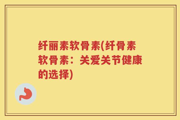 纤丽素软骨素(纤骨素软骨素:关爱关节健康的选择) 纤丽素软骨素(纤骨素软骨素:关爱关节健康的选择)