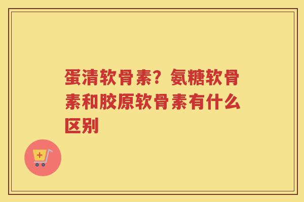 蛋清软骨素?氨糖软骨素和胶原软骨素有什么区别 蛋清软骨素?氨糖软骨素和胶原软骨素有什么区别