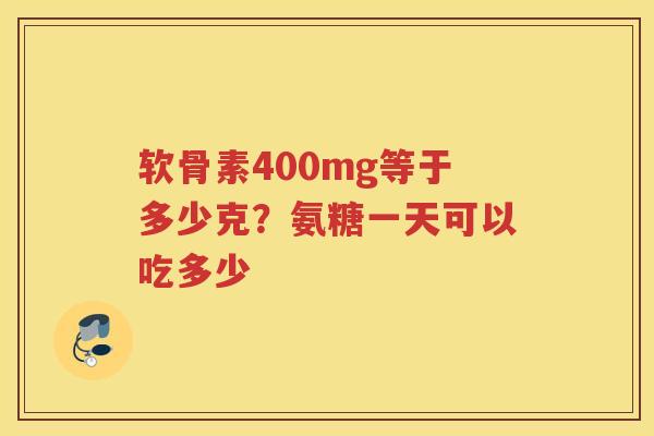 软骨素400mg等于多少克?氨糖一天可以吃多少 软骨素400mg等于多少克?氨糖一天可以吃多少