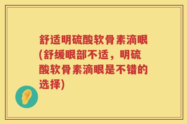 舒适明硫酸软骨素滴眼(舒缓眼部不适,明硫酸软骨素滴眼是不错的选择) 舒适明硫酸软骨素滴眼(舒缓眼部不适,明硫酸软骨素滴眼是不错的选择)