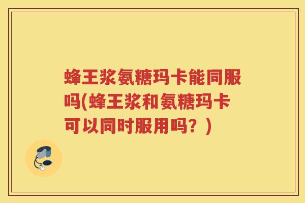 蜂王浆氨糖玛卡能同服吗(蜂王浆和氨糖玛卡可以同时服用吗?) 蜂王浆氨糖玛卡能同服吗(蜂王浆和氨糖玛卡可以同时服用吗?)