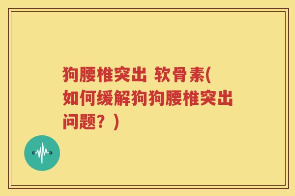 狗腰椎突出 软骨素(如何缓解狗狗腰椎突出问题?) 狗腰椎突出 软骨素(如何缓解狗狗腰椎突出问题?)
