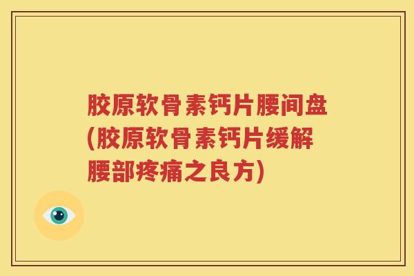 胶原软骨素钙片腰间盘(胶原软骨素钙片缓解腰部之良方)