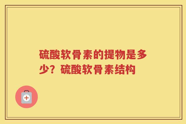 硫酸软骨素的提物是多少?硫酸软骨素结构 硫酸软骨素的提物是多少?硫酸软骨素结构