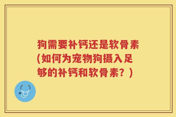 狗需要补钙还是软骨素(如何为宠物狗摄入足够的补钙和软骨素?) 狗需要补钙还是软骨素(如何为宠物狗摄入足够的补钙和软骨素?)